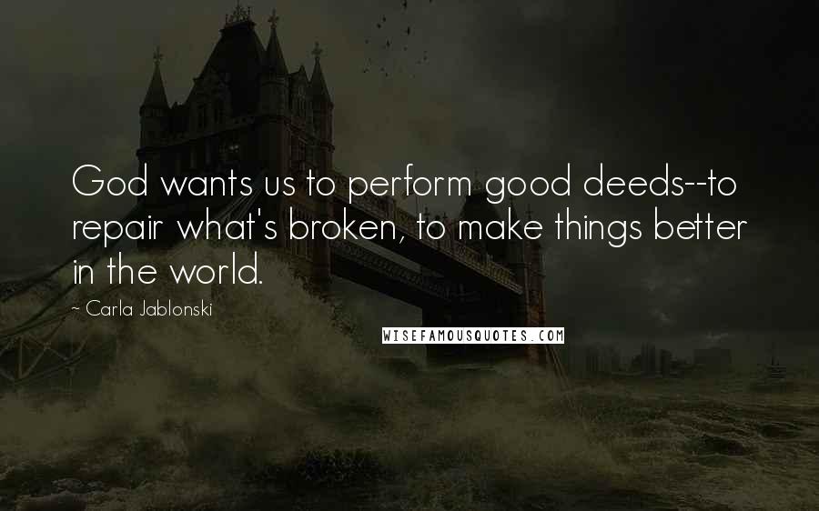 Carla Jablonski Quotes: God wants us to perform good deeds--to repair what's broken, to make things better in the world.