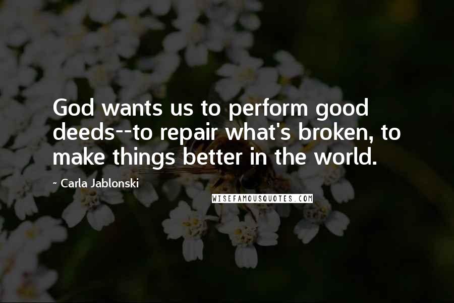 Carla Jablonski Quotes: God wants us to perform good deeds--to repair what's broken, to make things better in the world.