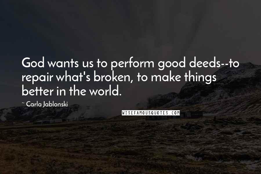 Carla Jablonski Quotes: God wants us to perform good deeds--to repair what's broken, to make things better in the world.