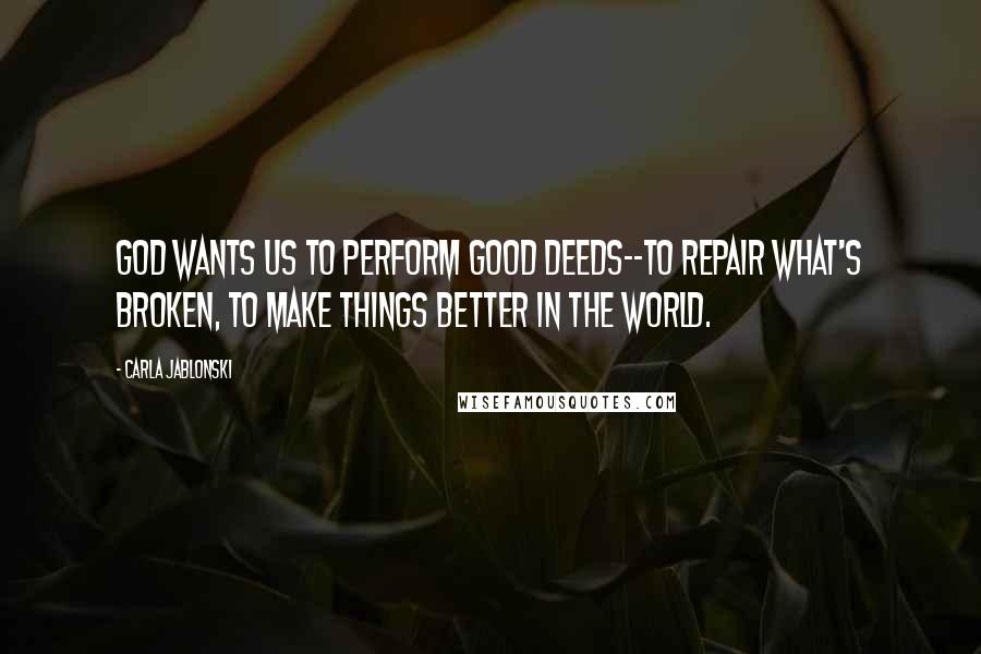 Carla Jablonski Quotes: God wants us to perform good deeds--to repair what's broken, to make things better in the world.