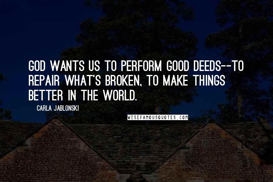 Carla Jablonski Quotes: God wants us to perform good deeds--to repair what's broken, to make things better in the world.