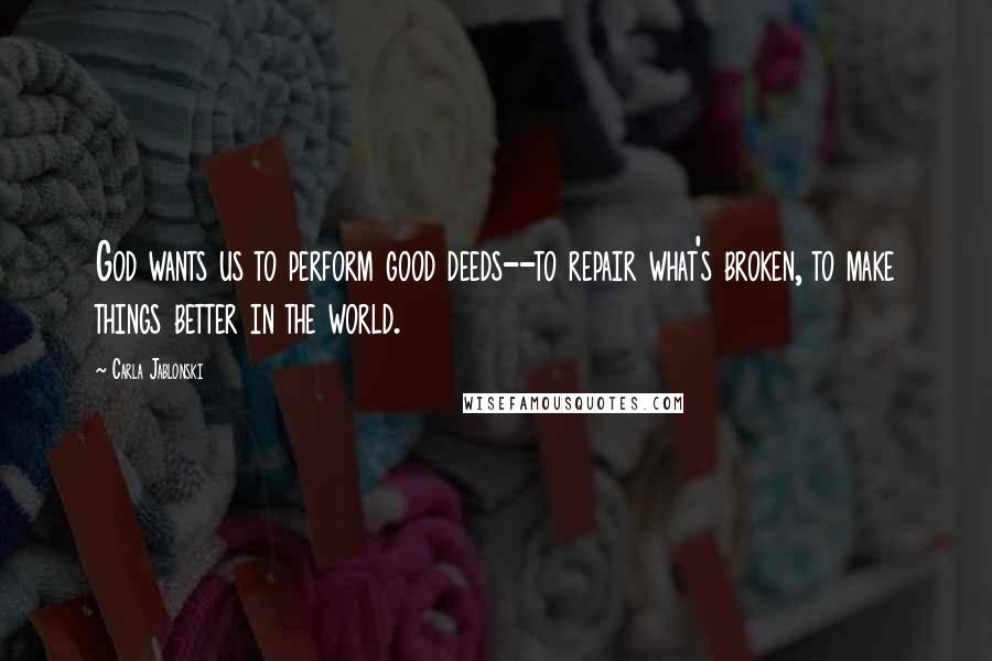 Carla Jablonski Quotes: God wants us to perform good deeds--to repair what's broken, to make things better in the world.
