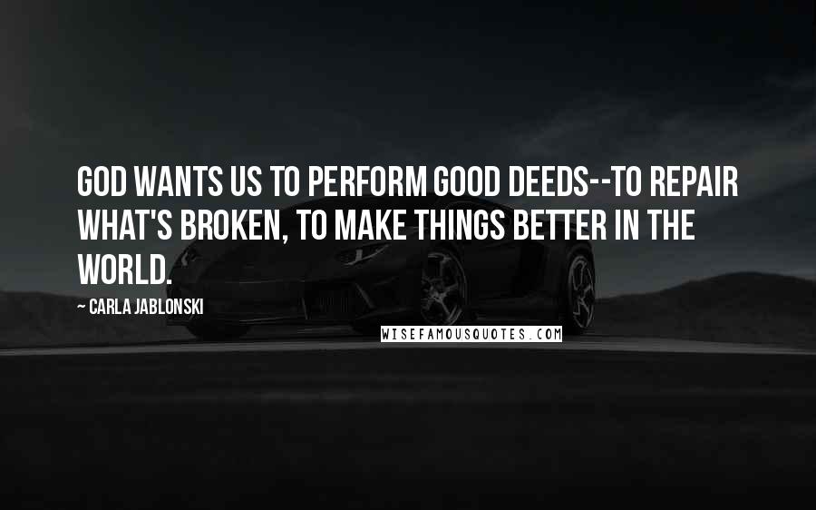 Carla Jablonski Quotes: God wants us to perform good deeds--to repair what's broken, to make things better in the world.