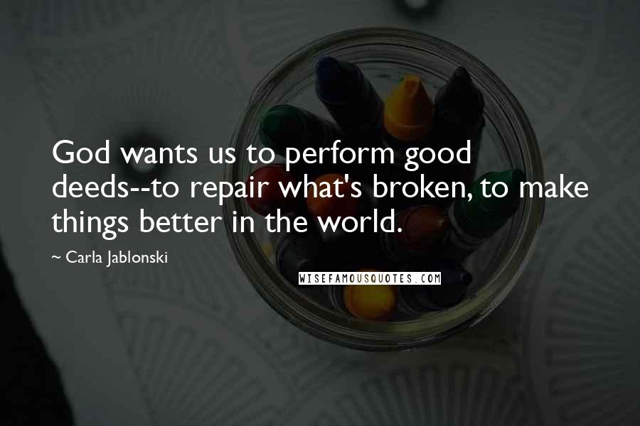 Carla Jablonski Quotes: God wants us to perform good deeds--to repair what's broken, to make things better in the world.