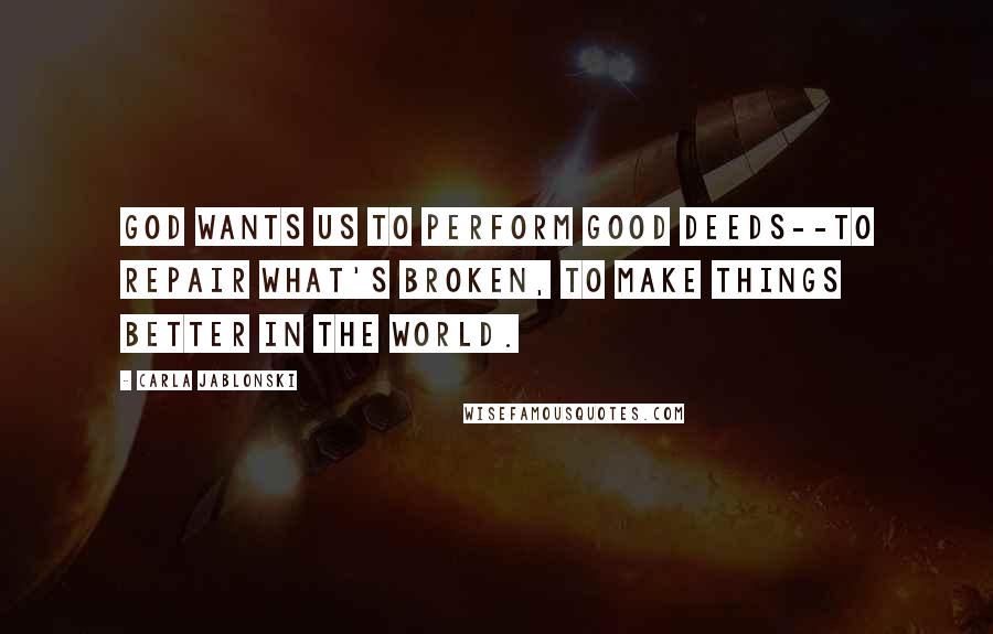 Carla Jablonski Quotes: God wants us to perform good deeds--to repair what's broken, to make things better in the world.