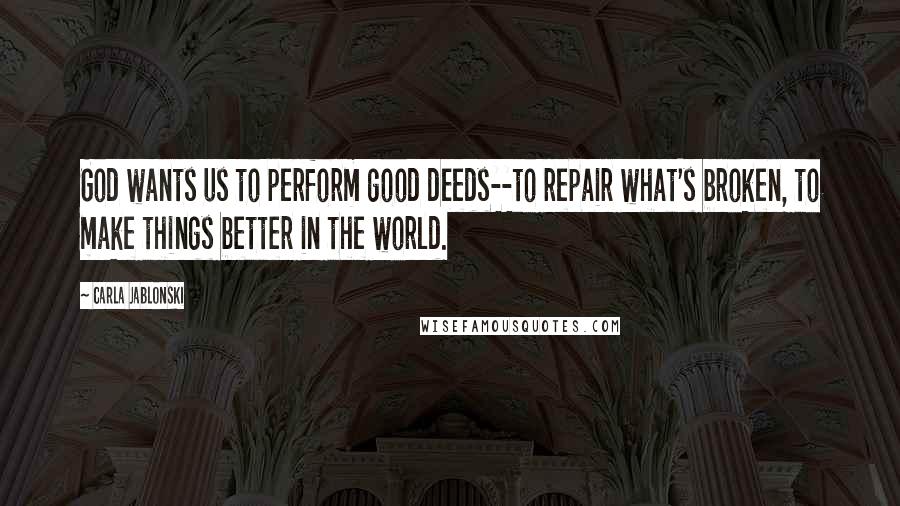 Carla Jablonski Quotes: God wants us to perform good deeds--to repair what's broken, to make things better in the world.