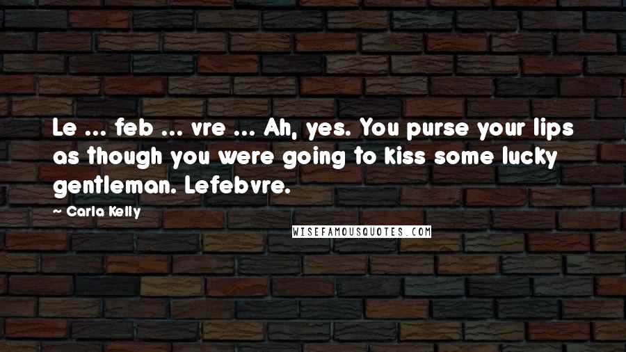Carla Kelly Quotes: Le ... feb ... vre ... Ah, yes. You purse your lips as though you were going to kiss some lucky gentleman. Lefebvre.