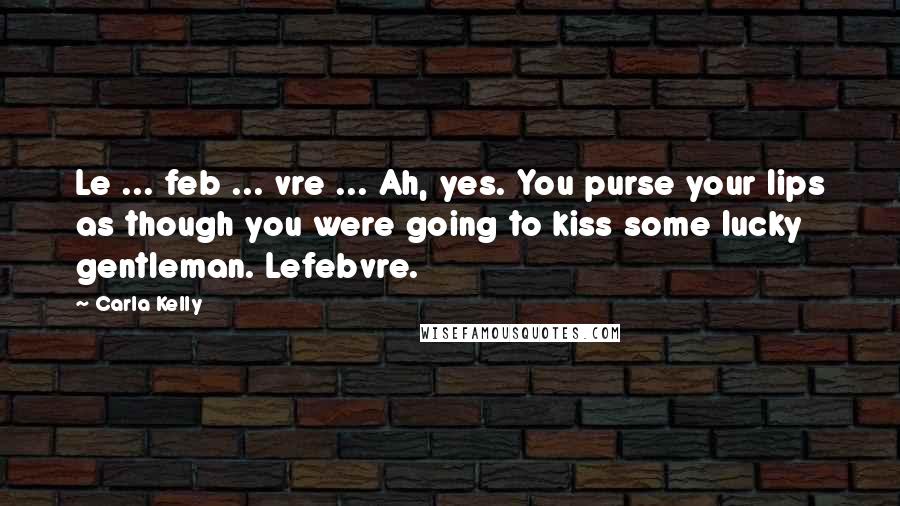 Carla Kelly Quotes: Le ... feb ... vre ... Ah, yes. You purse your lips as though you were going to kiss some lucky gentleman. Lefebvre.