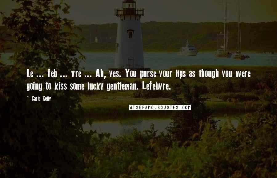 Carla Kelly Quotes: Le ... feb ... vre ... Ah, yes. You purse your lips as though you were going to kiss some lucky gentleman. Lefebvre.