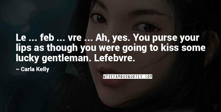 Carla Kelly Quotes: Le ... feb ... vre ... Ah, yes. You purse your lips as though you were going to kiss some lucky gentleman. Lefebvre.