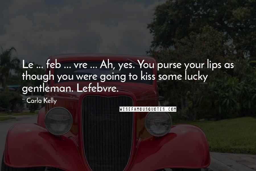 Carla Kelly Quotes: Le ... feb ... vre ... Ah, yes. You purse your lips as though you were going to kiss some lucky gentleman. Lefebvre.