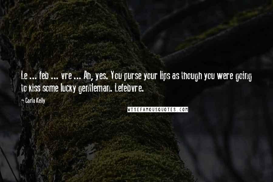 Carla Kelly Quotes: Le ... feb ... vre ... Ah, yes. You purse your lips as though you were going to kiss some lucky gentleman. Lefebvre.