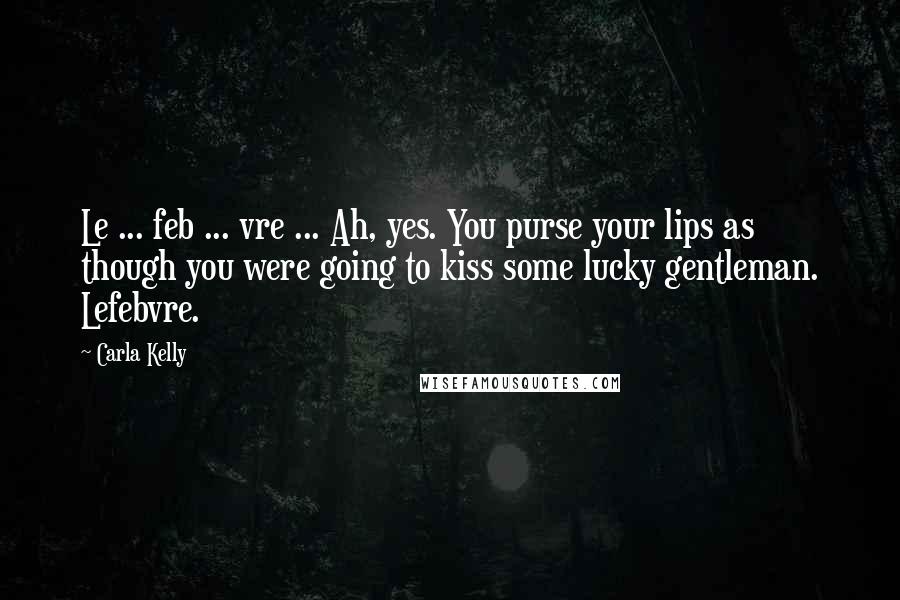 Carla Kelly Quotes: Le ... feb ... vre ... Ah, yes. You purse your lips as though you were going to kiss some lucky gentleman. Lefebvre.