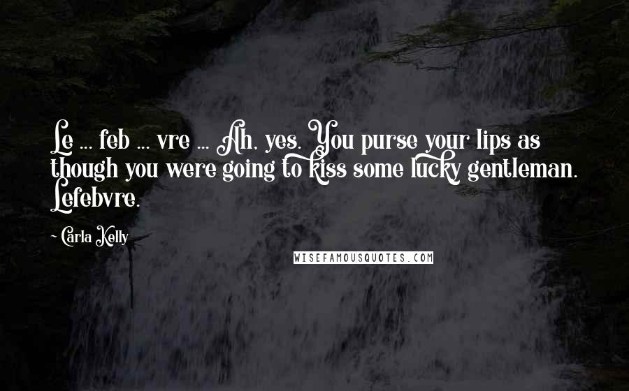 Carla Kelly Quotes: Le ... feb ... vre ... Ah, yes. You purse your lips as though you were going to kiss some lucky gentleman. Lefebvre.