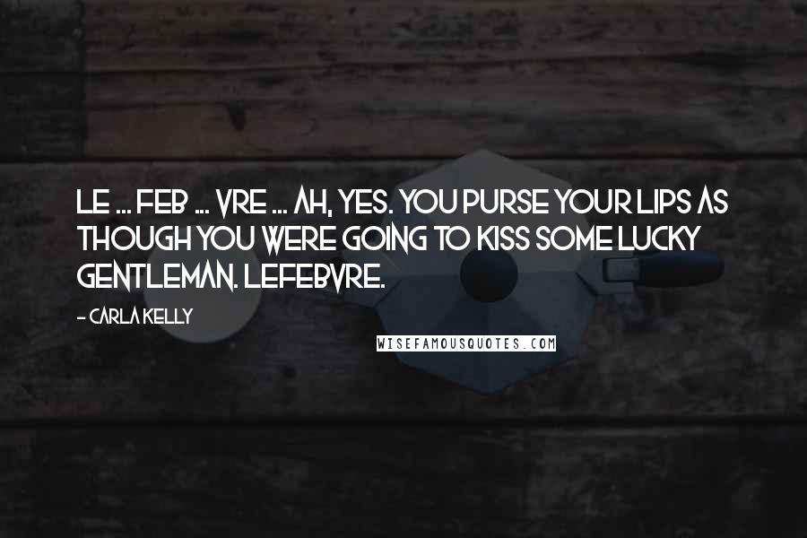 Carla Kelly Quotes: Le ... feb ... vre ... Ah, yes. You purse your lips as though you were going to kiss some lucky gentleman. Lefebvre.