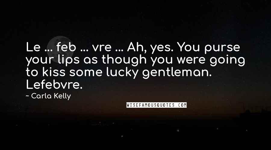 Carla Kelly Quotes: Le ... feb ... vre ... Ah, yes. You purse your lips as though you were going to kiss some lucky gentleman. Lefebvre.