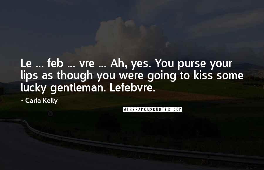 Carla Kelly Quotes: Le ... feb ... vre ... Ah, yes. You purse your lips as though you were going to kiss some lucky gentleman. Lefebvre.