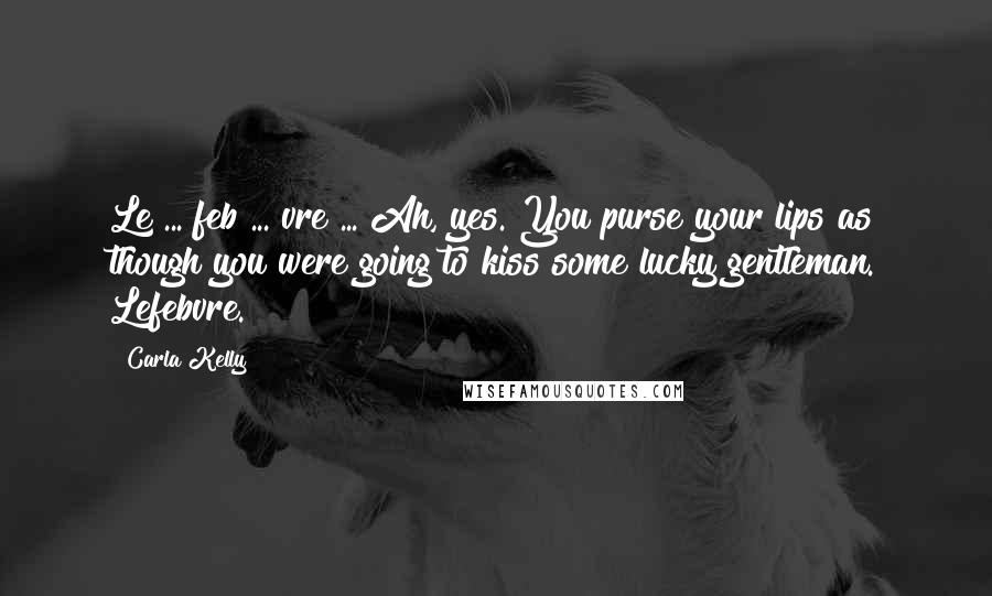Carla Kelly Quotes: Le ... feb ... vre ... Ah, yes. You purse your lips as though you were going to kiss some lucky gentleman. Lefebvre.