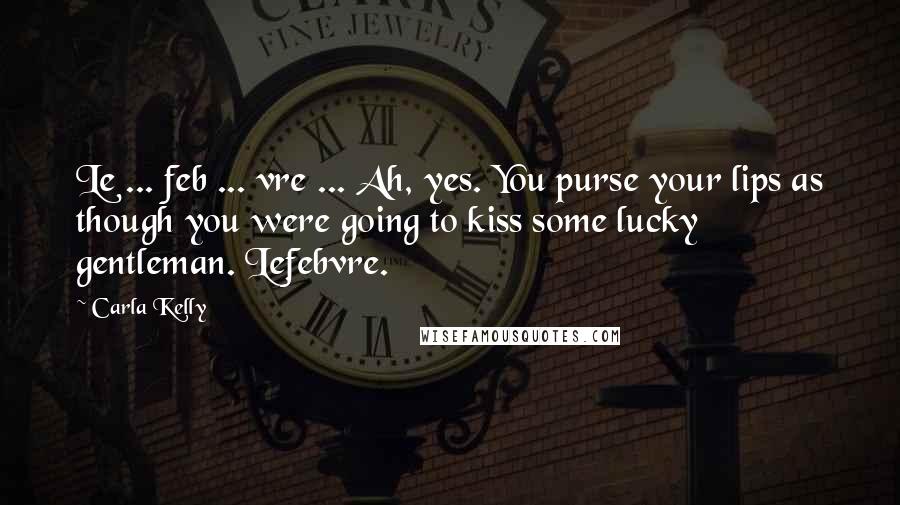 Carla Kelly Quotes: Le ... feb ... vre ... Ah, yes. You purse your lips as though you were going to kiss some lucky gentleman. Lefebvre.