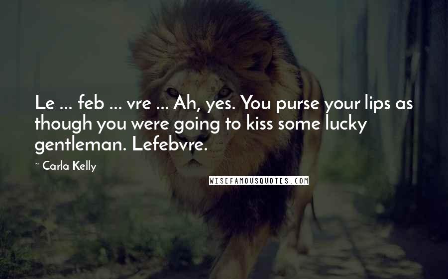 Carla Kelly Quotes: Le ... feb ... vre ... Ah, yes. You purse your lips as though you were going to kiss some lucky gentleman. Lefebvre.