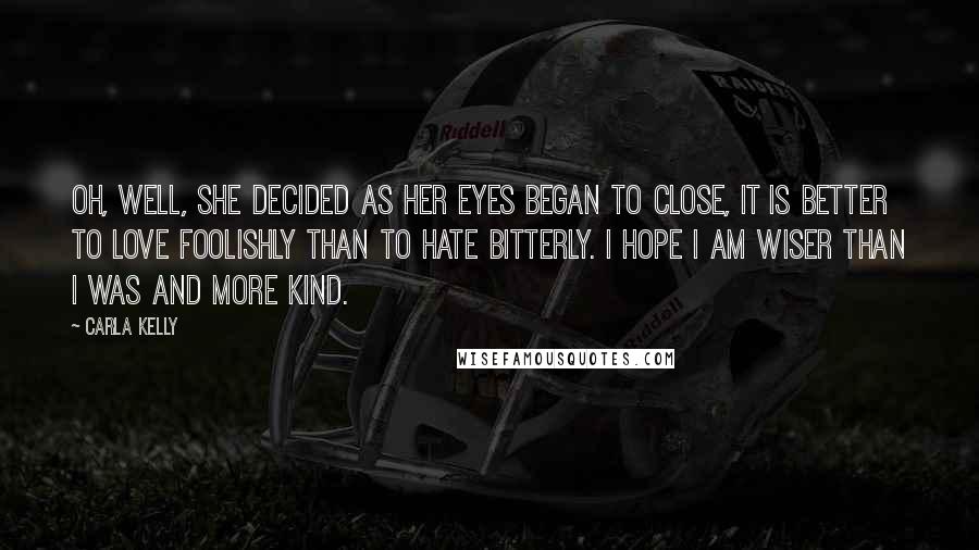 Carla Kelly Quotes: Oh, well, she decided as her eyes began to close, it is better to love foolishly than to hate bitterly. I hope I am wiser than I was and more kind.