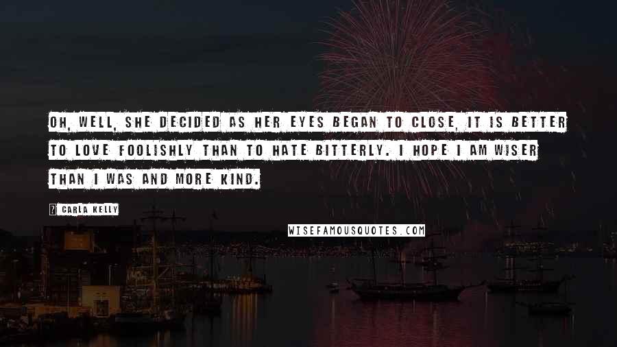 Carla Kelly Quotes: Oh, well, she decided as her eyes began to close, it is better to love foolishly than to hate bitterly. I hope I am wiser than I was and more kind.