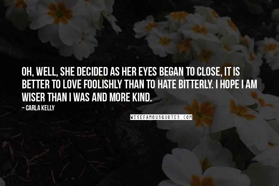 Carla Kelly Quotes: Oh, well, she decided as her eyes began to close, it is better to love foolishly than to hate bitterly. I hope I am wiser than I was and more kind.