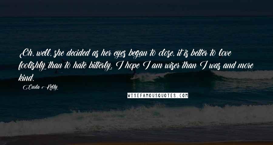 Carla Kelly Quotes: Oh, well, she decided as her eyes began to close, it is better to love foolishly than to hate bitterly. I hope I am wiser than I was and more kind.