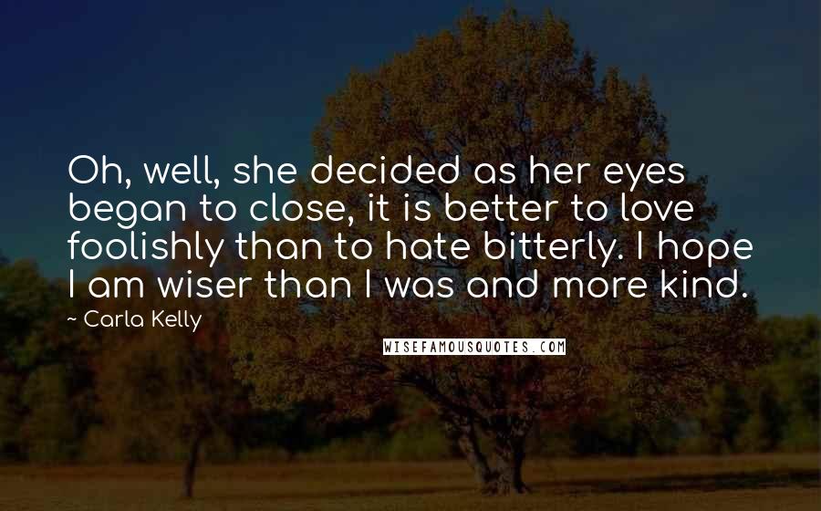 Carla Kelly Quotes: Oh, well, she decided as her eyes began to close, it is better to love foolishly than to hate bitterly. I hope I am wiser than I was and more kind.