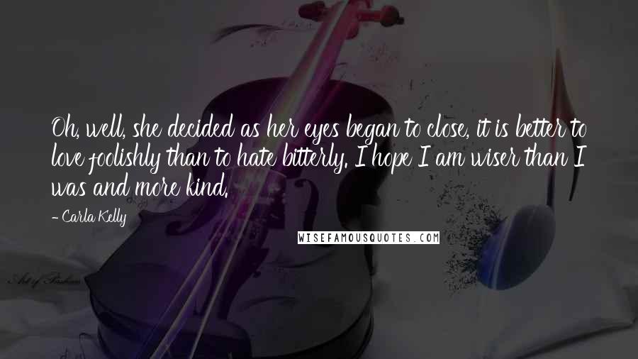 Carla Kelly Quotes: Oh, well, she decided as her eyes began to close, it is better to love foolishly than to hate bitterly. I hope I am wiser than I was and more kind.