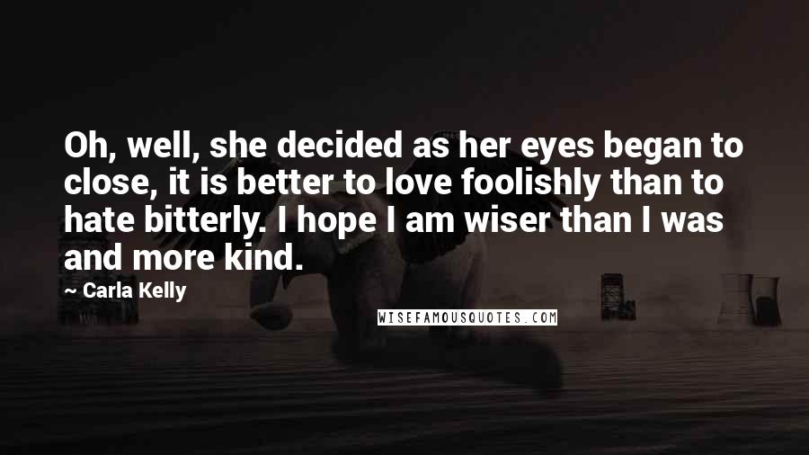 Carla Kelly Quotes: Oh, well, she decided as her eyes began to close, it is better to love foolishly than to hate bitterly. I hope I am wiser than I was and more kind.