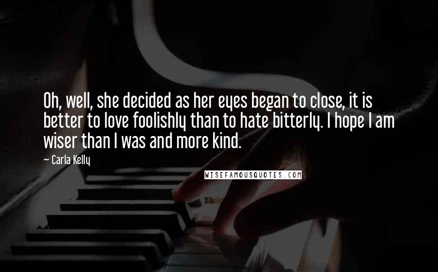 Carla Kelly Quotes: Oh, well, she decided as her eyes began to close, it is better to love foolishly than to hate bitterly. I hope I am wiser than I was and more kind.