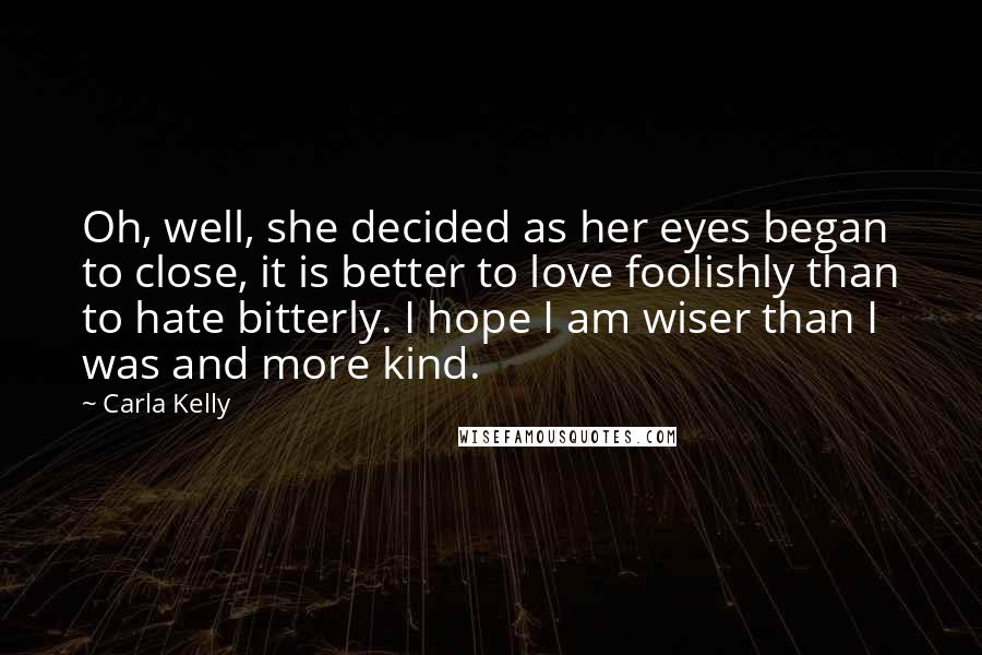 Carla Kelly Quotes: Oh, well, she decided as her eyes began to close, it is better to love foolishly than to hate bitterly. I hope I am wiser than I was and more kind.