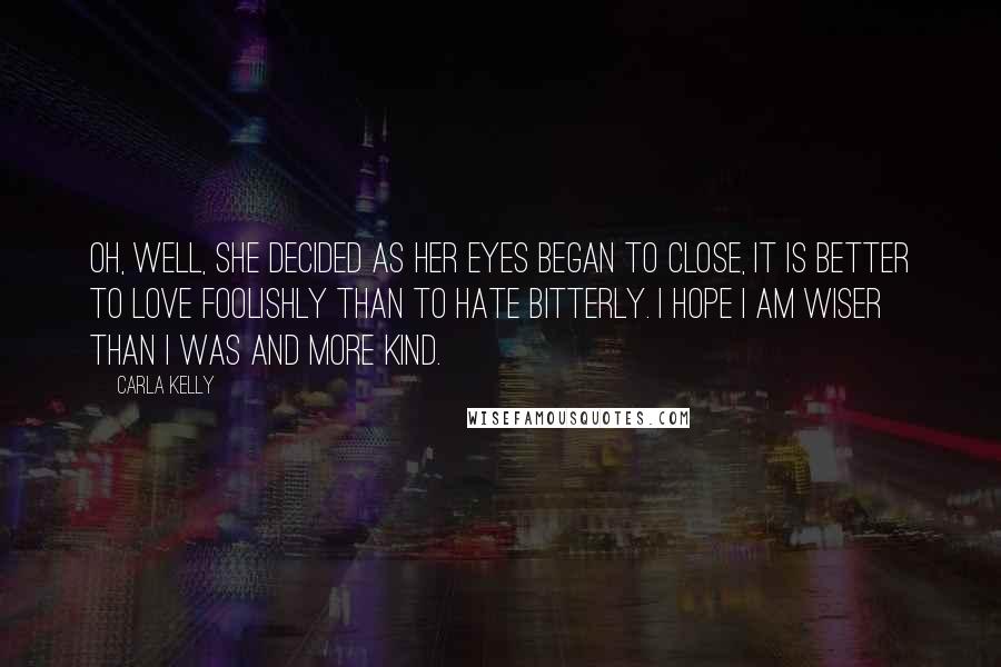 Carla Kelly Quotes: Oh, well, she decided as her eyes began to close, it is better to love foolishly than to hate bitterly. I hope I am wiser than I was and more kind.