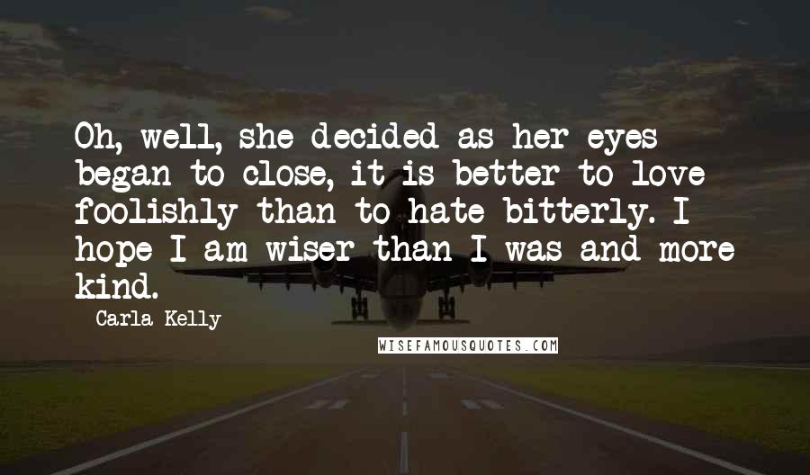 Carla Kelly Quotes: Oh, well, she decided as her eyes began to close, it is better to love foolishly than to hate bitterly. I hope I am wiser than I was and more kind.