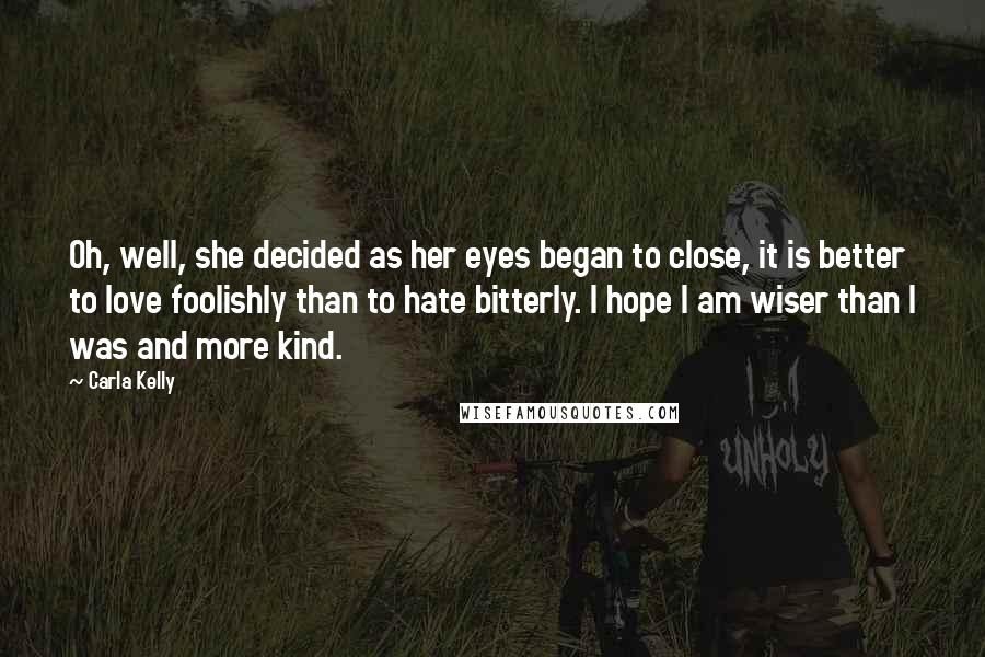 Carla Kelly Quotes: Oh, well, she decided as her eyes began to close, it is better to love foolishly than to hate bitterly. I hope I am wiser than I was and more kind.