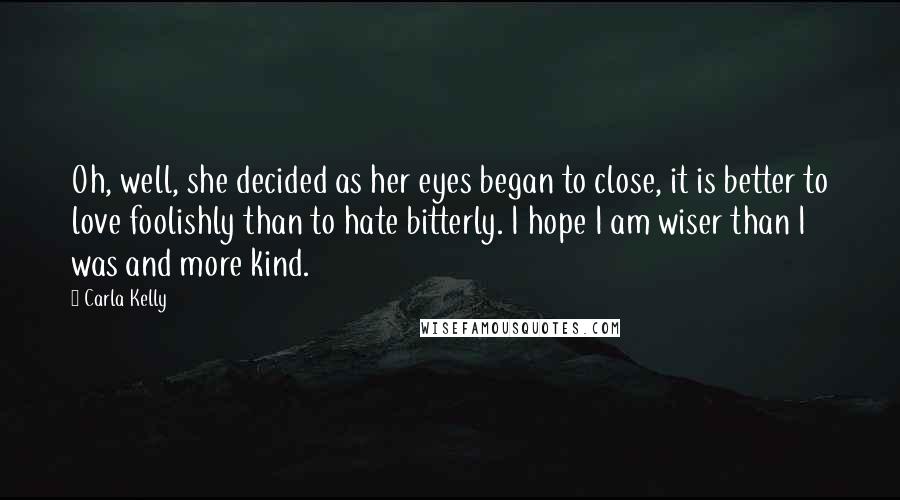 Carla Kelly Quotes: Oh, well, she decided as her eyes began to close, it is better to love foolishly than to hate bitterly. I hope I am wiser than I was and more kind.