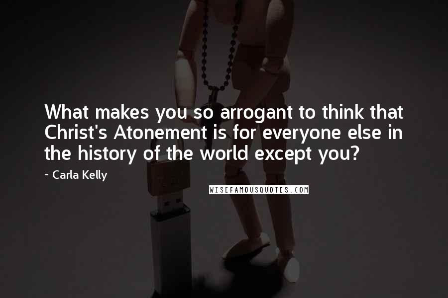 Carla Kelly Quotes: What makes you so arrogant to think that Christ's Atonement is for everyone else in the history of the world except you?