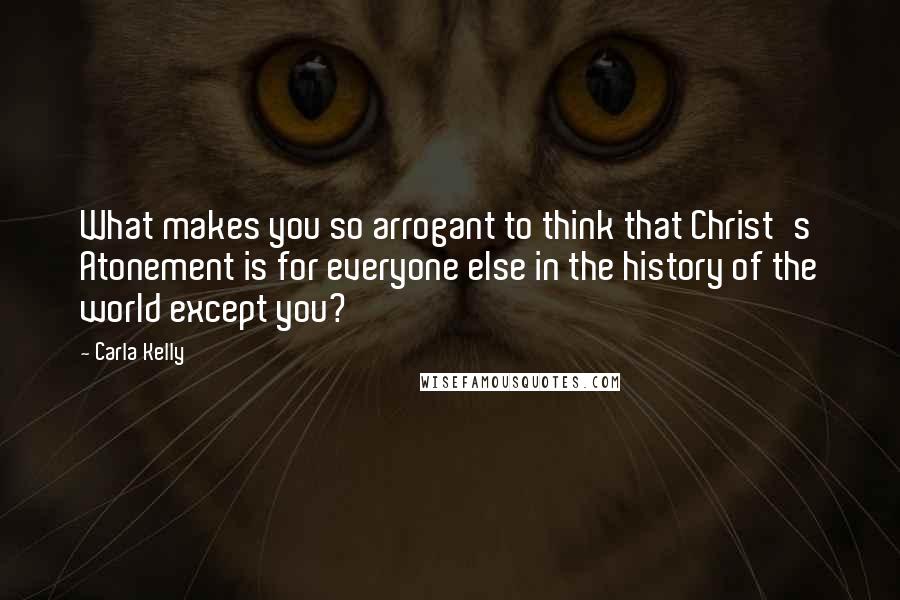 Carla Kelly Quotes: What makes you so arrogant to think that Christ's Atonement is for everyone else in the history of the world except you?