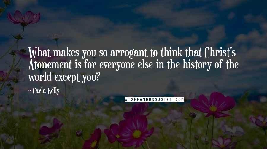 Carla Kelly Quotes: What makes you so arrogant to think that Christ's Atonement is for everyone else in the history of the world except you?