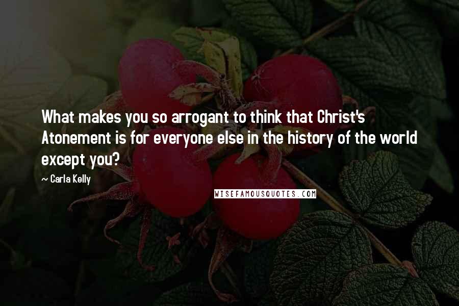Carla Kelly Quotes: What makes you so arrogant to think that Christ's Atonement is for everyone else in the history of the world except you?