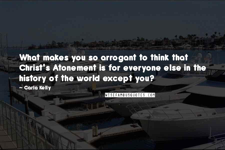 Carla Kelly Quotes: What makes you so arrogant to think that Christ's Atonement is for everyone else in the history of the world except you?