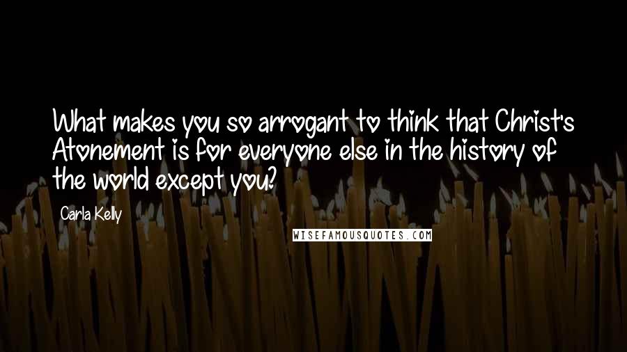 Carla Kelly Quotes: What makes you so arrogant to think that Christ's Atonement is for everyone else in the history of the world except you?