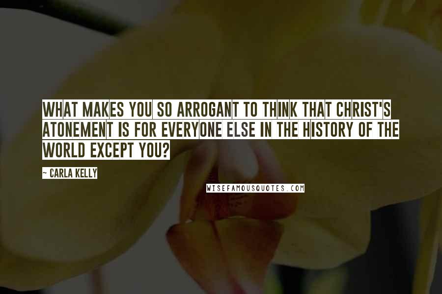 Carla Kelly Quotes: What makes you so arrogant to think that Christ's Atonement is for everyone else in the history of the world except you?