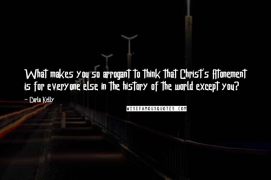 Carla Kelly Quotes: What makes you so arrogant to think that Christ's Atonement is for everyone else in the history of the world except you?