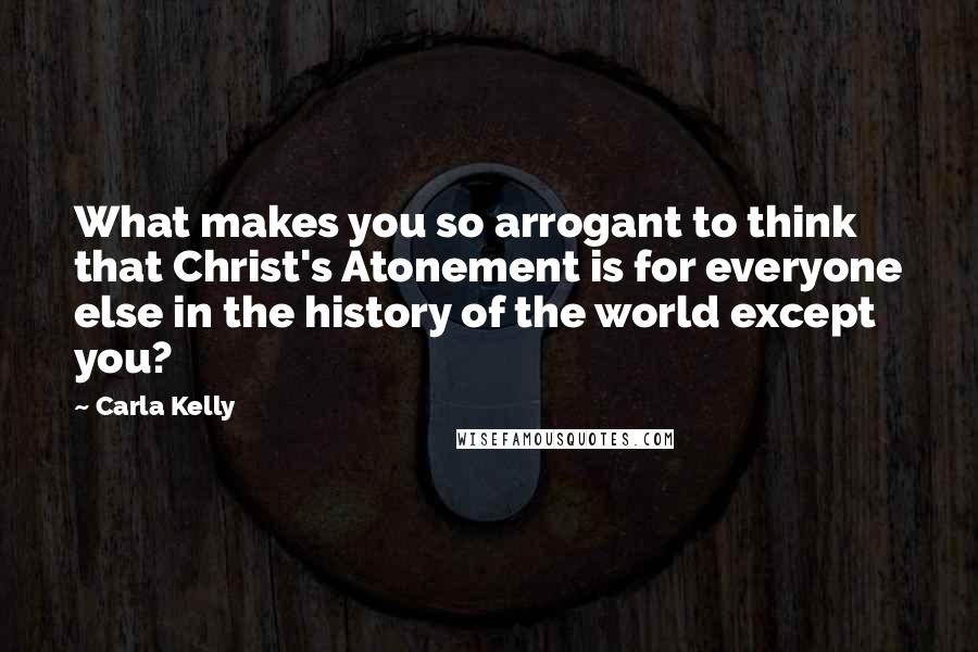 Carla Kelly Quotes: What makes you so arrogant to think that Christ's Atonement is for everyone else in the history of the world except you?