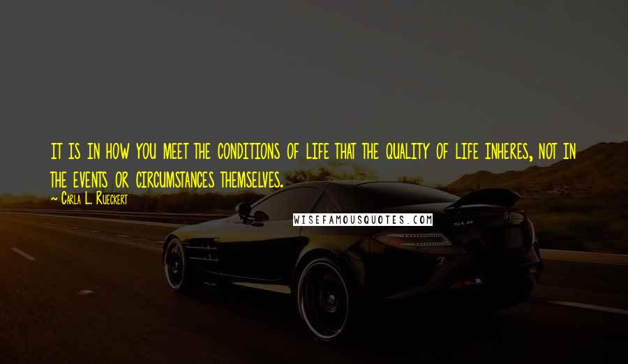 Carla L. Rueckert Quotes: it is in how you meet the conditions of life that the quality of life inheres, not in the events or circumstances themselves.