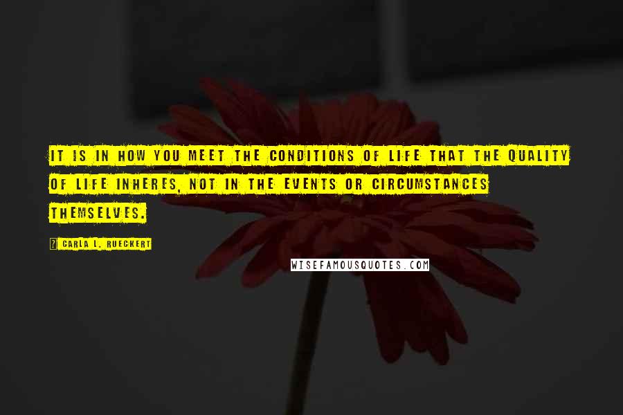 Carla L. Rueckert Quotes: it is in how you meet the conditions of life that the quality of life inheres, not in the events or circumstances themselves.