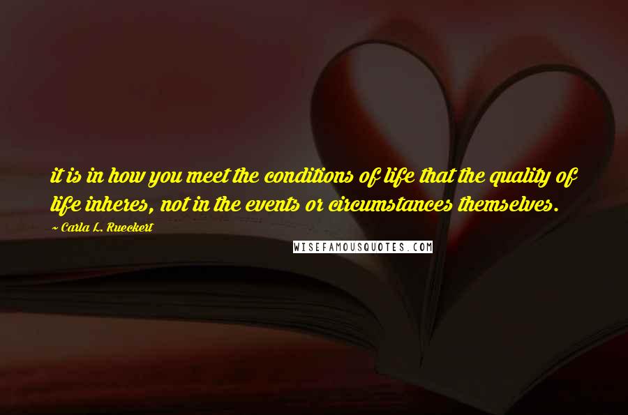 Carla L. Rueckert Quotes: it is in how you meet the conditions of life that the quality of life inheres, not in the events or circumstances themselves.