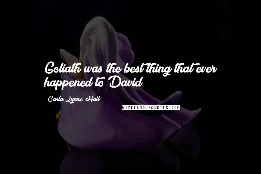 Carla Lynne Hall Quotes: Goliath was the best thing that ever happened to David